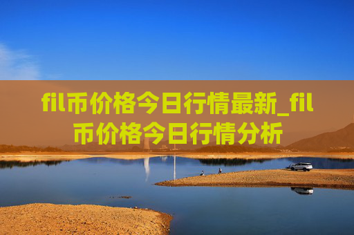 fil币价格今日行情最新_fil币价格今日行情分析