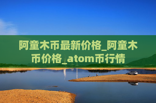 阿童木币最新价格_阿童木币价格_atom币行情