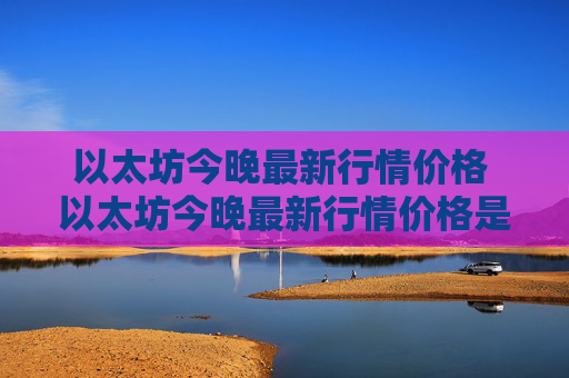 以太坊今晚最新行情价格 以太坊今晚最新行情价格是多少