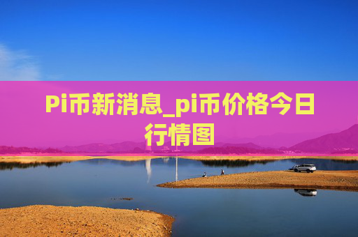 Pi币新消息_pi币价格今日行情图