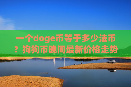 一个doge币等于多少法币?狗狗币晚间最新价格走势(现价2.3228元)