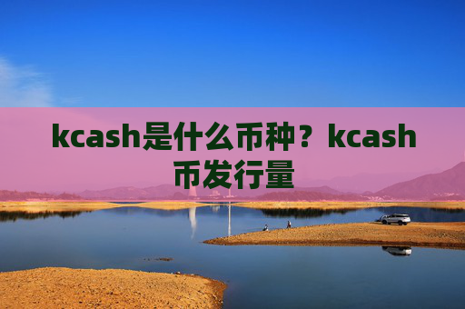 kcash是什么币种？kcash币发行量