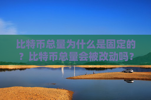 比特币总量为什么是固定的?比特币总量会被改动吗?
