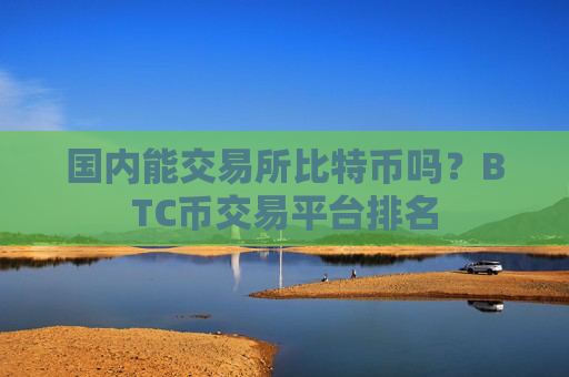国内能交易所比特币吗？BTC币交易平台排名