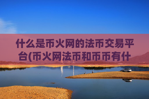 什么是币火网的法币交易平台(币火网法币和币币有什么区别)