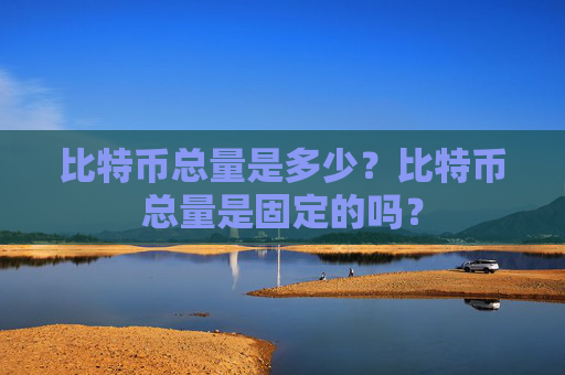 比特币总量是多少?比特币总量是固定的吗?