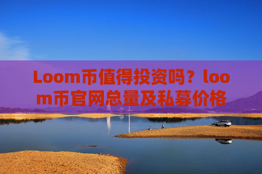 Loom币值得投资吗?loom币官网总量及私募价格