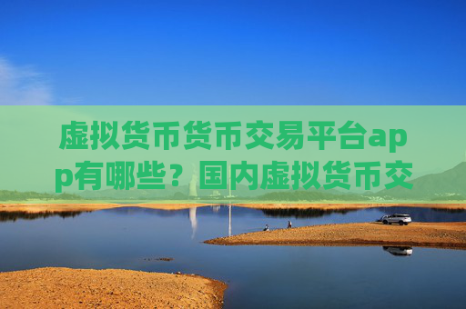 虚拟货币货币交易平台app有哪些?国内虚拟货币交易网站有几家