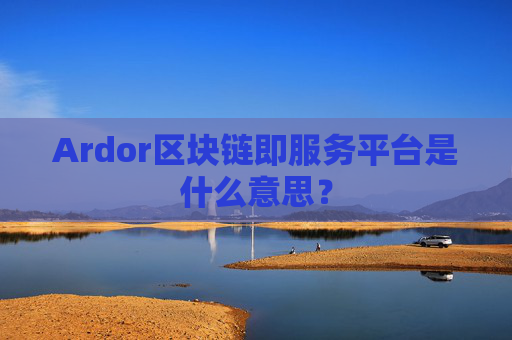 Ardor区块链即服务平台是什么意思?