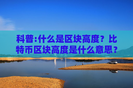 科普:什么是区块高度？比特币区块高度是什么意思？