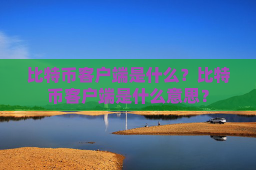 比特币客户端是什么?比特币客户端是什么意思?