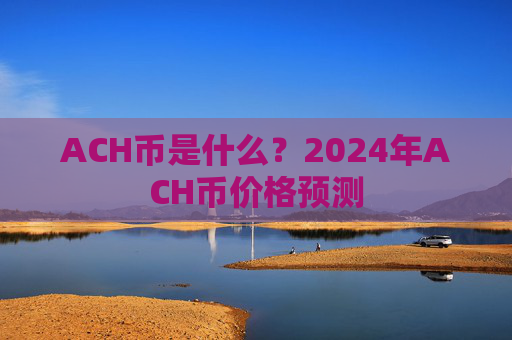 ACH币是什么？2024年ACH币价格预测