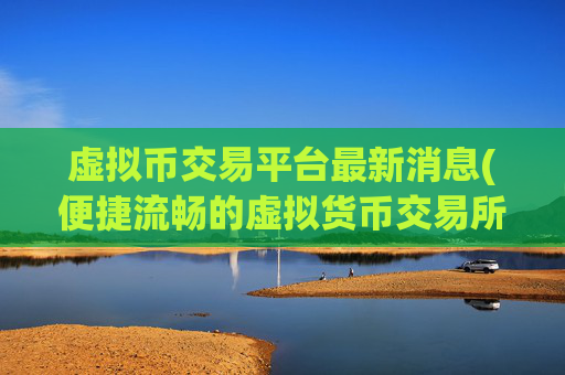 虚拟币交易平台最新消息(便捷流畅的虚拟货币交易所app)