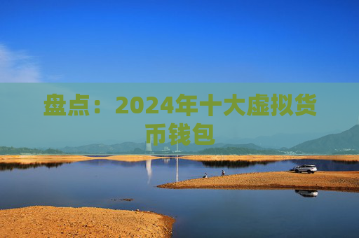 盘点:2024年十大虚拟货币钱包