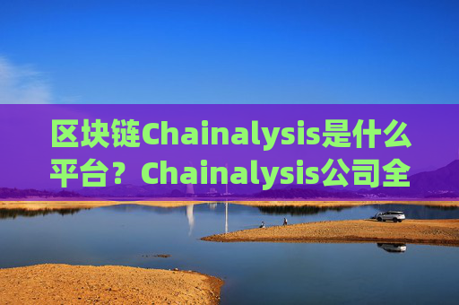 区块链Chainalysis是什么平台?Chainalysis公司全面介绍