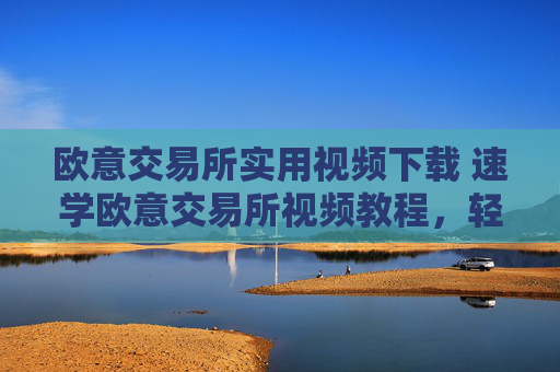 欧意交易所实用视频下载 速学欧意交易所视频教程,轻松下载使用