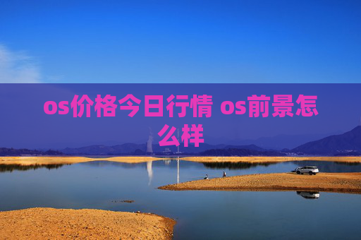 os价格今日行情 os前景怎么样