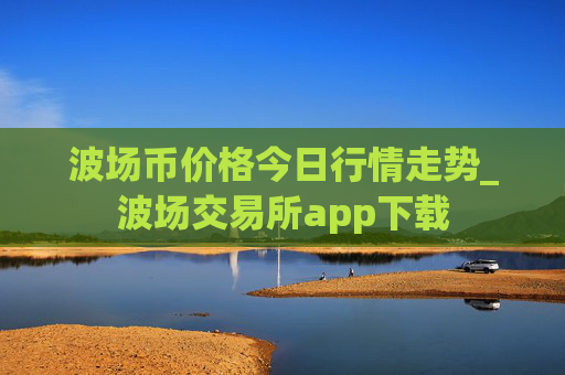 波场币价格今日行情走势_波场交易所app下载