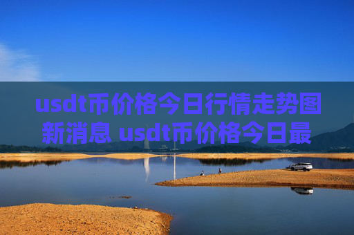usdt币价格今日行情走势图新消息 usdt币价格今日最新行情