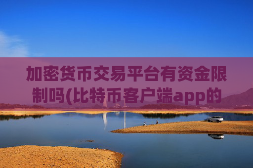 加密货币交易平台有资金限制吗(比特币客户端app的优势)