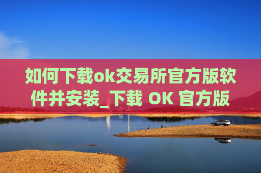 如何下载ok交易所官方版软件并安装_下载 OK 官方版交易软件指南