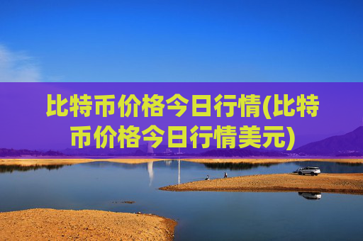比特币价格今日行情(比特币价格今日行情美元)