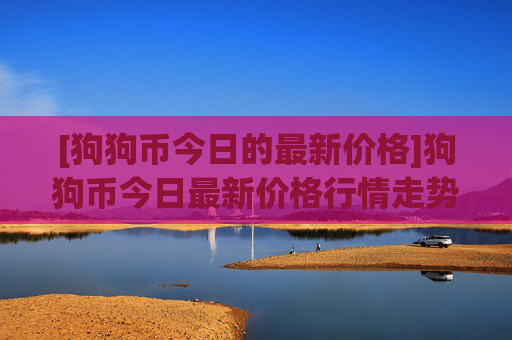 [狗狗币今日的最新价格]狗狗币今日最新价格行情走势