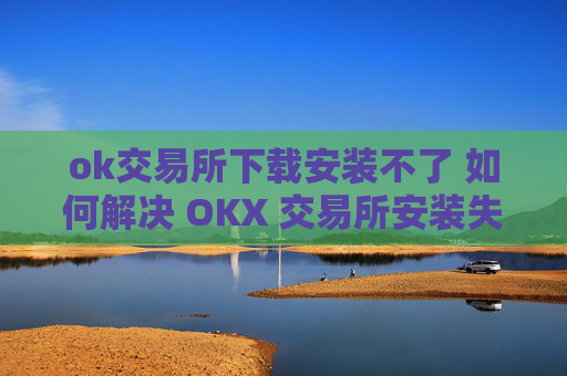 ok交易所下载安装不了 如何解决 OKX 交易所安装失败问题