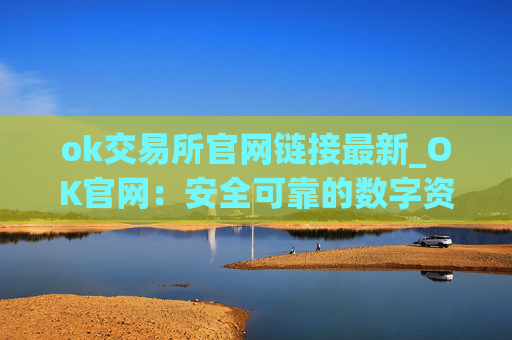 ok交易所官网链接最新_OK官网：安全可靠的数字资产交易所