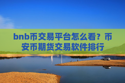 bnb币交易平台怎么看?币安币期货交易软件排行