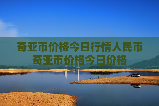奇亚币价格今日行情人民币奇亚币价格今日价格