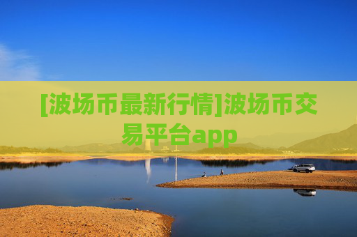 [波场币最新行情]波场币交易平台app