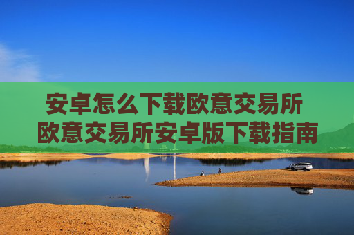 安卓怎么下载欧意交易所 欧意交易所安卓版下载指南