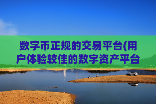 数字币正规的交易平台(用户体验较佳的数字资产平台)