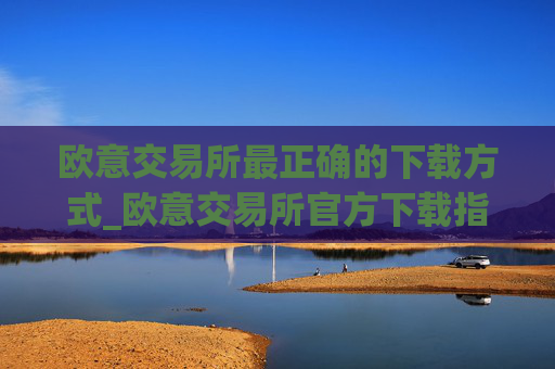 欧意交易所最正确的下载方式_欧意交易所官方下载指南