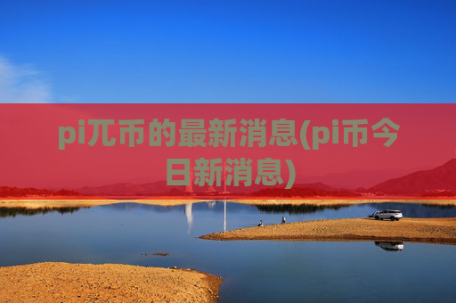 pi兀币的最新消息(pi币今日新消息)