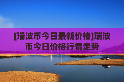 [瑞波币今日最新价格]瑞波币今日价格行情走势