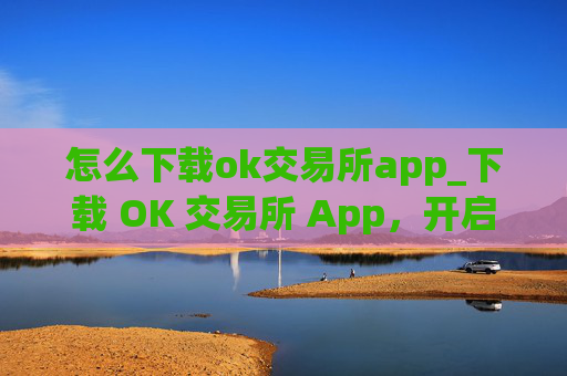 怎么下载ok交易所app_下载 OK 交易所 App，开启数字资产投资之旅