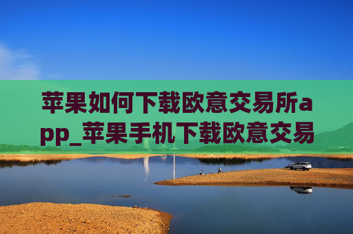 苹果如何下载欧意交易所app_苹果手机下载欧意交易所教程