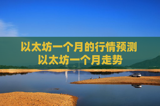 以太坊一个月的行情预测 以太坊一个月走势