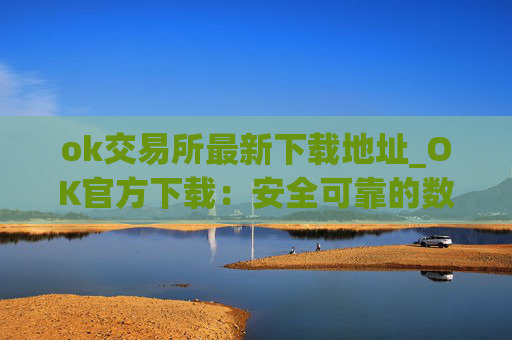 ok交易所最新下载地址_OK官方下载：安全可靠的数字资产交易平台