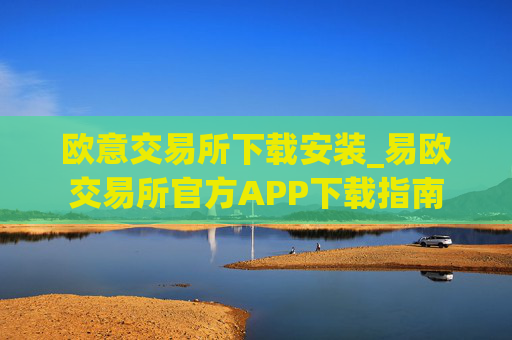 欧意交易所下载安装_易欧交易所官方APP下载指南