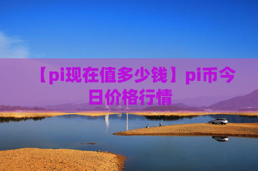 【pi现在值多少钱】pi币今日价格行情