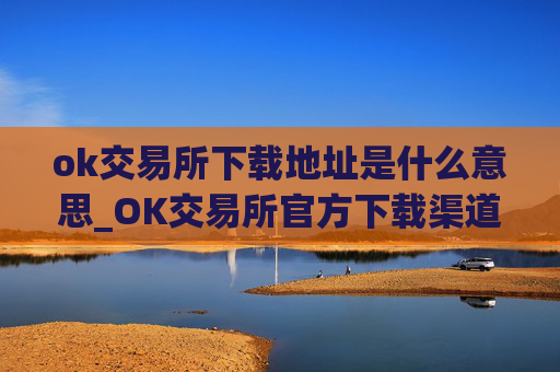 ok交易所下载地址是什么意思_OK交易所官方下载渠道