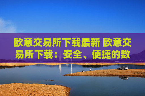 欧意交易所下载最新 欧意交易所下载:安全、便捷的数字资产管理平台