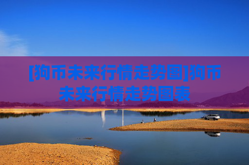 [狗币未来行情走势图]狗币未来行情走势图表