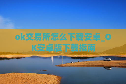 ok交易所怎么下载安卓_OK安卓版下载指南