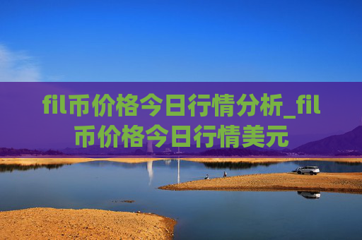 fil币价格今日行情分析_fil币价格今日行情美元