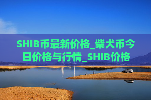 SHIB币最新价格_柴犬币今日价格与行情_SHIB价格