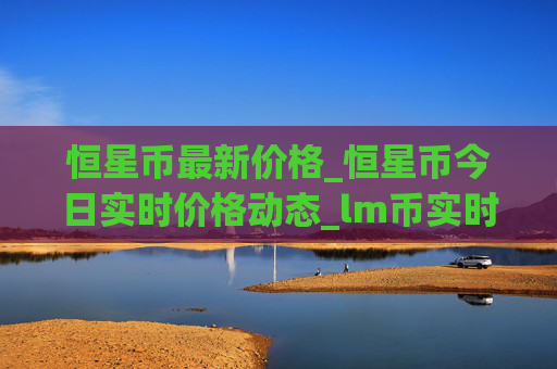 恒星币最新价格_恒星币今日实时价格动态_lm币实时价格